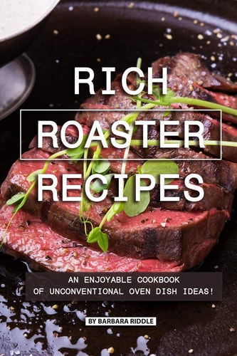 Rich Roaster Recipes An Enjoyable Cookbook of Unconventional Oven Dish Ideas!