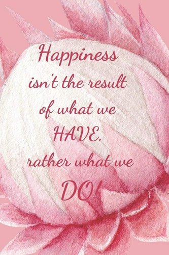 Happiness Isn't the Result of What We Have Rather What We Do!