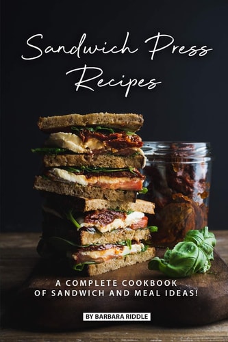 Sandwich Press Recipes A Complete Cookbook of Sandwich and Meal Ideas!
