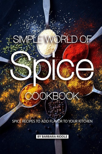 Simple World of Spice Cookbook Spice Recipes to Add Flavor to Your Kitchen