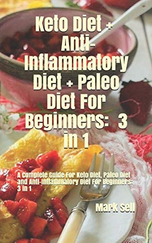 Keto Diet + Anti-Inflammatory Diet + Paleo Diet for Beginners: 3 In 1 A Complete Guide for Keto Diet , Paleo Diet and Anti-Inflammatory Diet for Beginners 3 In 1