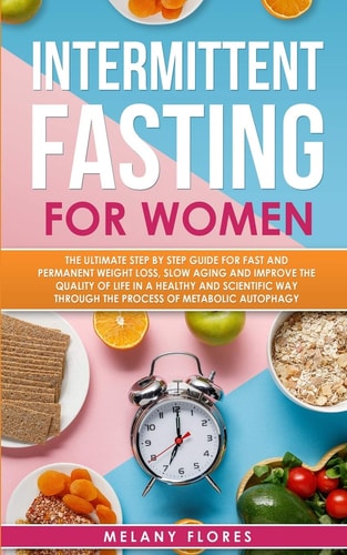 Intermittent Fasting For Women The Ultimate Step by Step Guide for Fast and Permanent Weight Loss, Slow Aging and Improve the Quality of Life in Healthy Way Through the Process of Metabolic Autophagy