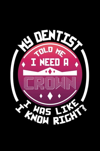 My Dentist Told Me I Need a Crown I Was Like I Know Right? 120 Pages, Soft Matte Cover, 6 X 9