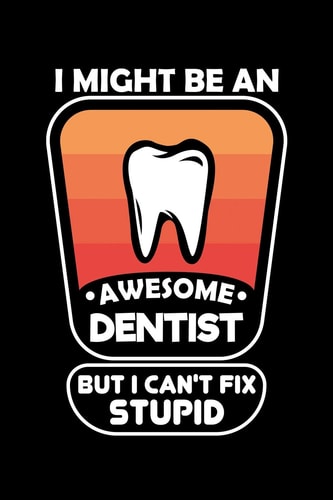 I Might Be An Awesome Dentist But I Can't Fix Stupid 120 Pages, Soft Matte Cover, 6 X 9