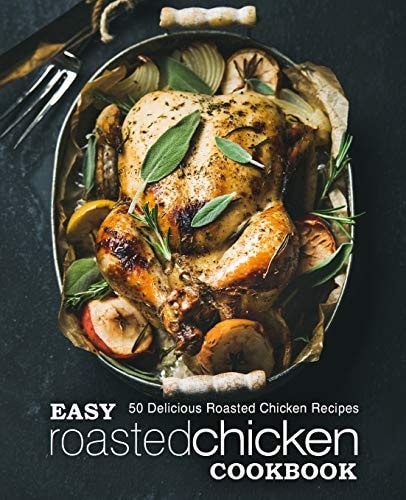 Easy Roasted Chicken Cookbook 50 Delicious Roasted Chicken Recipes (2nd Edition)