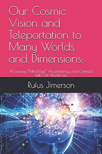 Our Cosmic Vision and Teleportation to Many Worlds and Dimensions : Accessing "Mind Eye," Ascendancy, and Contact with Off-World Life