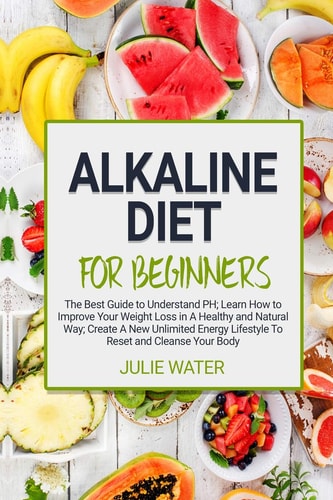 Alkaline Diet For Beginners The Best Guide to Understand PH;Learn How To Improve Your Weight Loss In A Healthy Natural Way;To Create A New Unlimited Energy Lifestyle To Reset and Cleanse Your Body