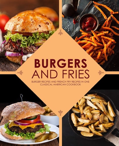 Burgers and Fries Burger Recipes and French Fry Recipes in One Classical American Cookbook