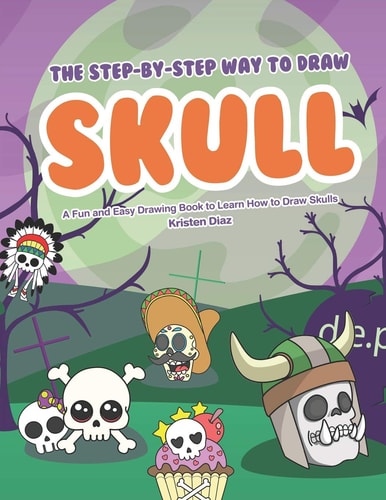 The Step-By-Step Way to Draw Skull A Fun and Easy Drawing Book to Learn How to Draw Skulls