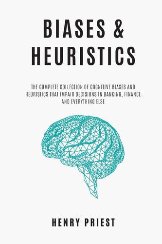 BIASES and HEURISTICS The Complete Collection of Cognitive Biases and Heuristics That Impair Decisions in Banking, Finance and Everything Else