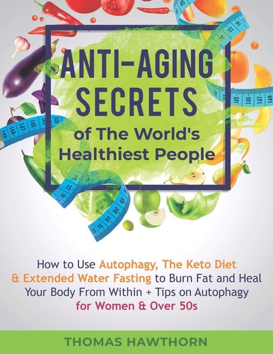 Anti-Aging Secrets of The World's Healthiest People How to Use Autophagy, The Keto Diet & Extended Water Fasting to Burn Fat and Heal Your Body From Within + Tips on Autophagy for Women & Over 50s