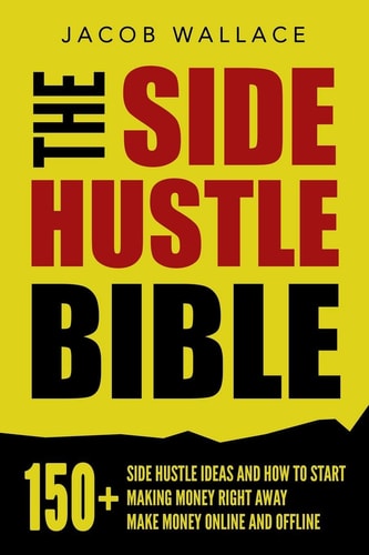 The Side Hustle Bible 150+ Side Hustle Ideas and How to Start Making Money Right Away - Make Money Online and Offline