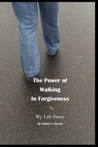 The Power of Walking in Forgiveness My Life Story