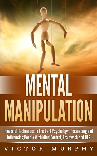 Mental Manipulation Powerful Techniques in the Dark Psychology. Persuading and Influencing People With Mind Control, Brainwash and NLP
