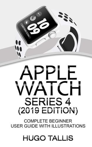 Apple Watch Series 4 (2019 Edition) Complete Beginner User Guide With Illustrations