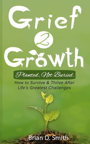 Grief 2 Growth Planted, Not Buried. How to Survive and Thrive After Life's Greatest Challenges