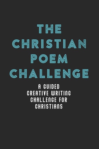 The Christian Poem Challenge A Guided Creative Writing Challenge For Christians (70 Pages - 6x9 Size)