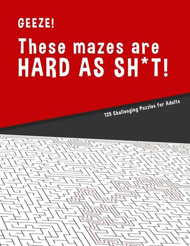 Geeze!!! These Mazes Are HARD AS SH*T! - 125 Challenging Puzzles for Adults Perfect Activity to Relax After a Long Day at the Office. Brain Games for Master Puzzlers ONLY!