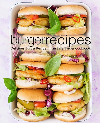 Burger Recipes Delicious Burger Recipes in an Easy Burger Cookbook (2nd Edition)