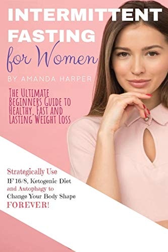 Intermittent Fasting for Women The Ultimate Beginners Guide to Healthy, Fast and Lasting Weight Loss, Strategically Use IF 16/8, Ketogenic Diet and Autophagy to Change Your Body Shape FOREVER! + Plan