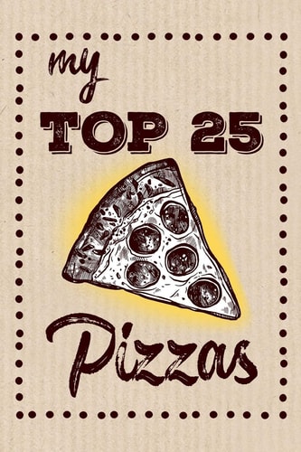 My Top 25 Pizzas Keep Your Favorite 25 Pizza Recipes in One Place!
