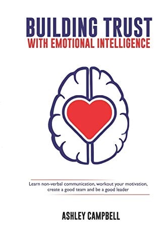 Building Trust with Emotional Intelligence Learn Non-Verbal Communication, Workout Your Motivation, Create a Good Team and Be a Good Leader