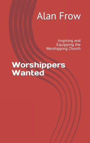 Worshippers Wanted Inspiring and Equipping the Worshipping Church