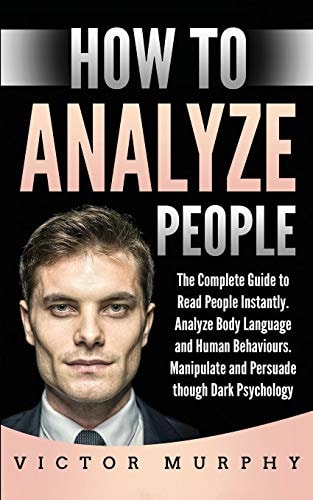 How to Analyze People The Complete Guide to Read People Instantly, Analyze Body Language and Human Behaviours. Manipulate and Persuade Though Dark Psychology