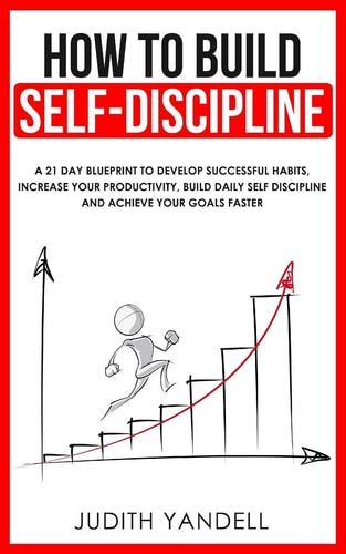 How to Build Self Discipline A 21-Day Blueprint to Develop Successful Habits, Increase Your Productivity, Build Daily Self-Discipline and Achieve Your Goals Faster