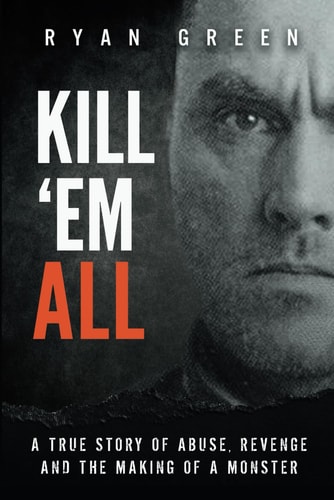 Kill 'Em All A True Story of Abuse, Revenge and the Making of a Monster