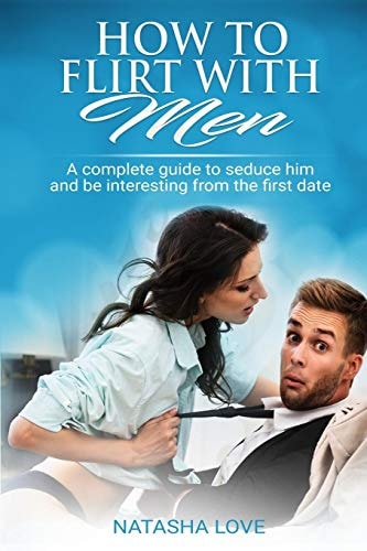 How To Flirt With Men A Complete Guide to Seduce Him and be Interesting from the First Date