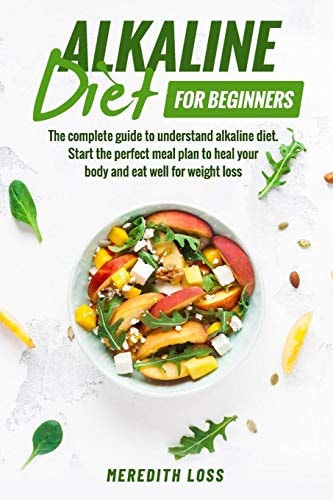 Alkaline Diet for Beginners The Complete Guide to Understand Alkaline Diet. Start the Perfect Meal Plan to Heal Your Body and Eat Well for Weight Loss