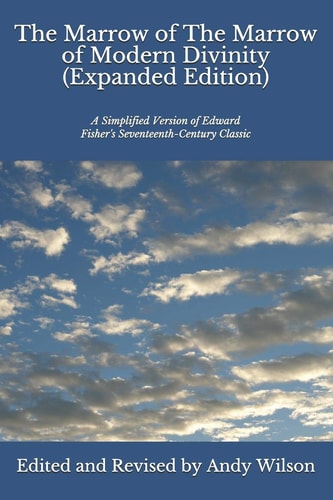 The Marrow of The Marrow of Modern Divinity (Expanded Edition) A Simplified Version of Edward Fisher's 17th Century Classic