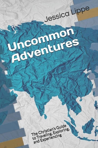 Uncommon Adventures The Christian's Guide to Traveling, Exploring, and Experiencing