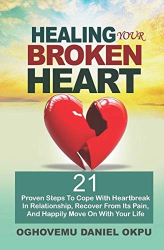 Healing Your Broken Heart 21 Proven Steps To Cope With Heartbreak In Relationship, Recover From Its Pain, And Happily Move On With Your Life