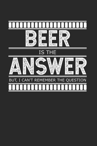 Beer Is the Answer - But I Can't Remember the Question A Gag Gift for People Who Love Alcohol