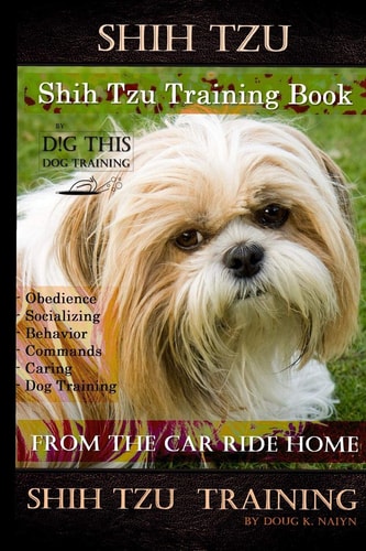 Shih Tzu Training Book By D!G THIS DOG TRAINING, Obedience - Socializing - Behavior Commands - Caring - Dog Training From the Car Ride Home Shih Tzu Training
