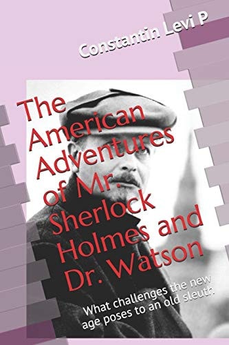 The American Adventures of Mr. Sherlock Holmes and Dr. Watson What Challenges the New Age Poses to an Old Sleuth