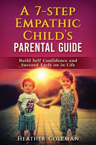 A 7-Step Empathic Child's Parental Guide Build Self Confidence and Succeed Early on in Life