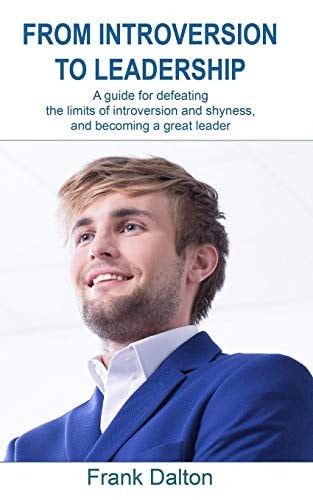From Introversion to Leadership A Guide for Defeating the Limits of Introversion and Shyness, and Becoming a Great Leader