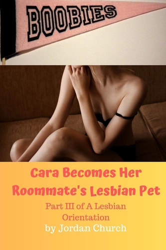 Cara Becomes Her Roommate's Lesbian Pet Part III of a Lesbian Orientation, Domination and Submission