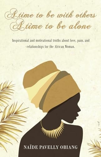A Time to Be with Others. a Time to Be Alone Inspirational and Motivational Truths about Love, Pain, and Relationships for the African Woman
