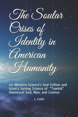 The Soular Crises of Identity in American Humanity Viz Western Science's God-Schism and Islam's Salving Science Of