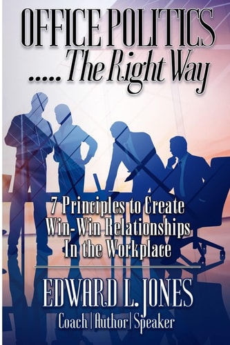 Office Politics... the Right Way 7 Principles to Create Win-Win Relationships in the Workplace