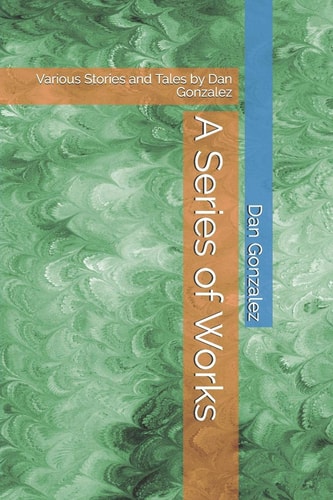 A Series of Works Various Stories and Tales by Dan Gonzalez