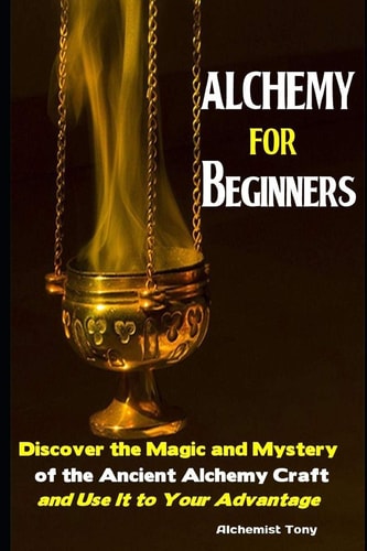 Alchemy For Beginners Discover the Magic and Mystery of the Ancient Alchemy Craft and Use It to Your Advantage