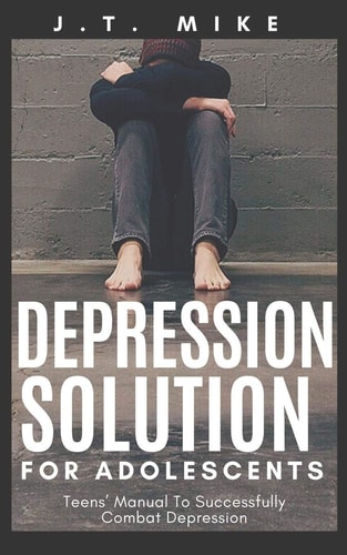 Depression Solution for Adolescents Teens' Manual To Successfully Combat Depression