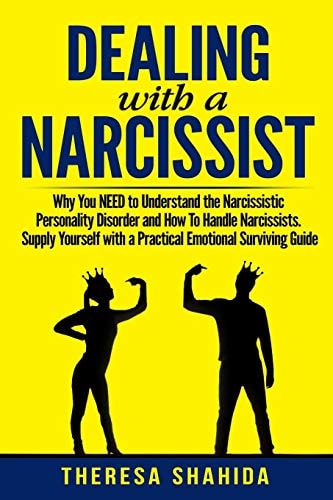 Dealing With A Narcissist Why You NEED To Understand The Narcissistic Personality Disorder and How To Handle Narcissists. Supply Yourself With a Practical Emotional Survival Guide.