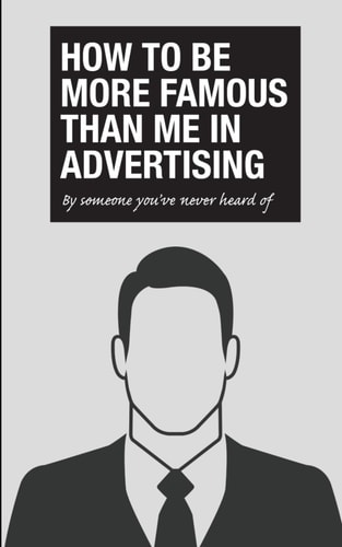 How to Be More Famous Than Me in Advertising By Someone You've Never Heard Of