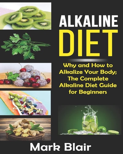 Alkaline Diet For Beginners Why and How to Alkalize Your Body; The Complete Alkaline Diet Guide For Beginners and More Than 88 Quick Easy Delicious Recipes